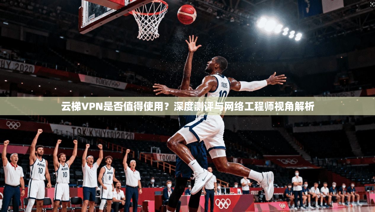 云梯VPN是否值得使用？深度测评与网络工程师视角解析