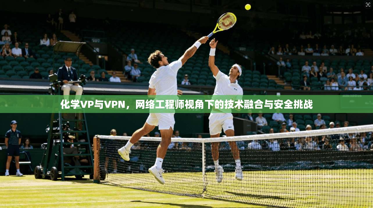 化学VP与VPN，网络工程师视角下的技术融合与安全挑战