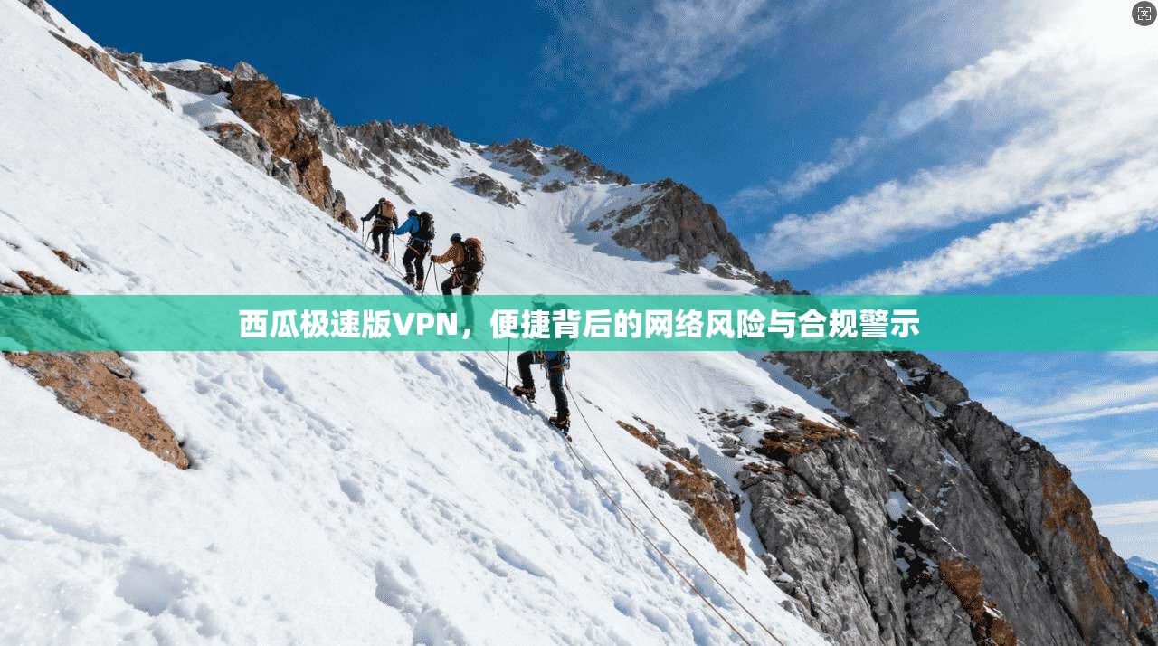 西瓜极速版VPN,便捷背后的网络风险与合规警示