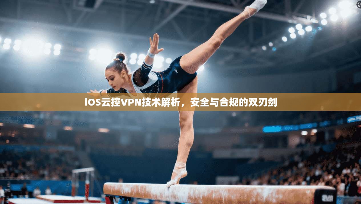 iOS云控VPN技术解析，安全与合规的双刃剑