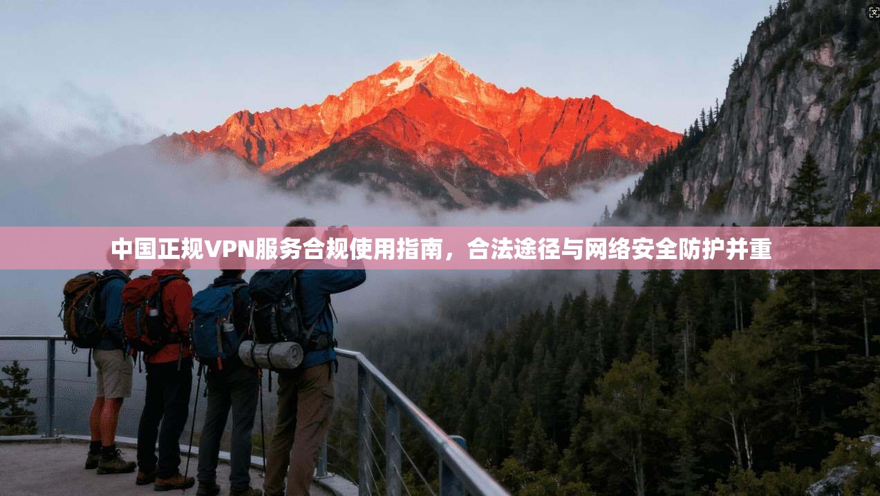 中国正规VPN服务合规使用指南，合法途径与网络安全防护并重
