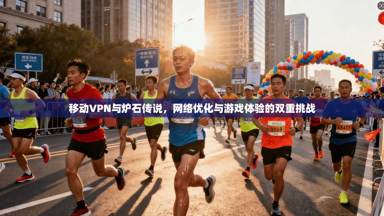移动VPN与炉石传说，网络优化与游戏体验的双重挑战