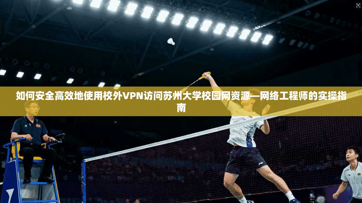 如何安全高效地使用校外VPN访问苏州大学校园网资源—网络工程师的实操指南