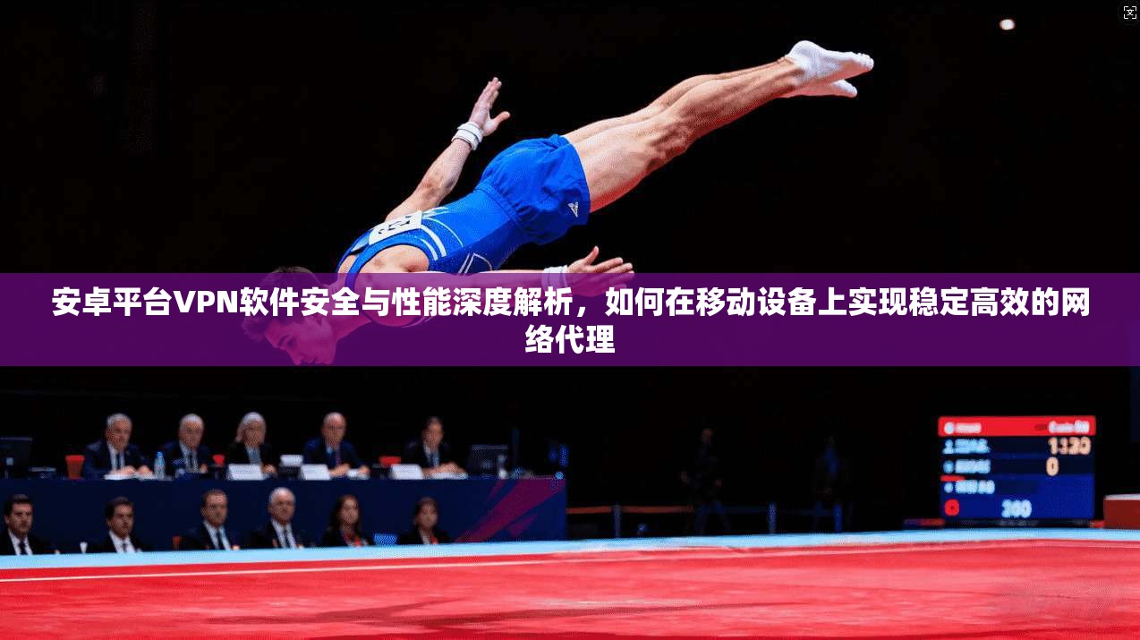 安卓平台VPN软件安全与性能深度解析，如何在移动设备上实现稳定高效的网络代理