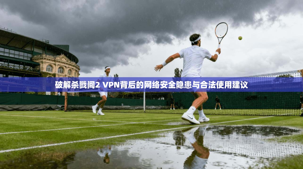 破解杀戮间2 VPN背后的网络安全隐患与合法使用建议