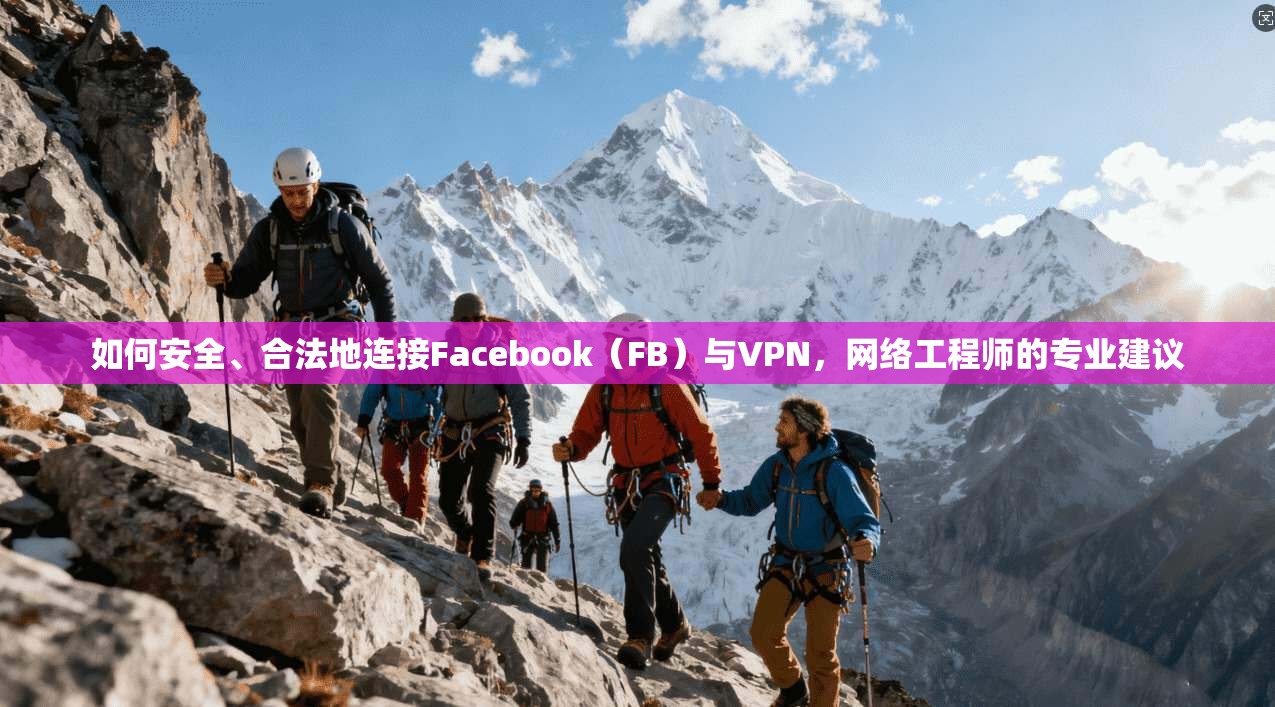 如何安全、合法地连接Facebook(FB)与VPN,网络工程师的专业建议