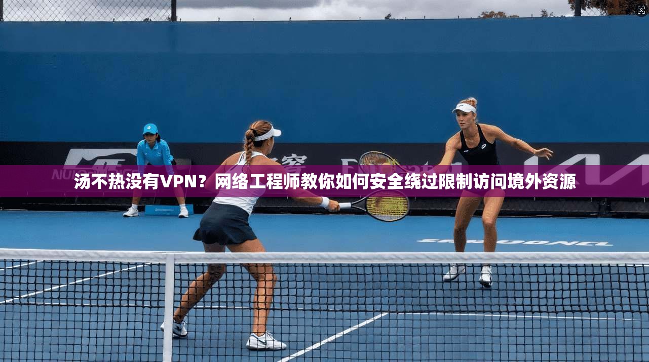 汤不热没有VPN？网络工程师教你如何安全绕过限制访问境外资源