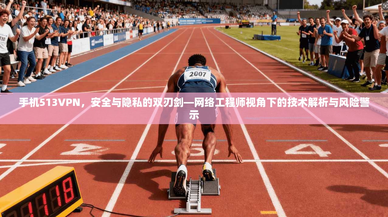 手机513VPN,安全与隐私的双刃剑—网络工程师视角下的技术解析与风险警示