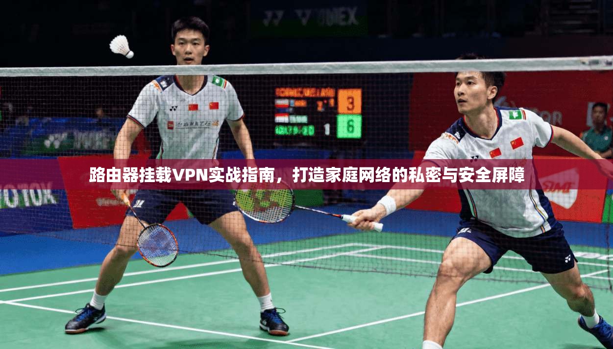 路由器挂载VPN实战指南,打造家庭网络的私密与安全屏障