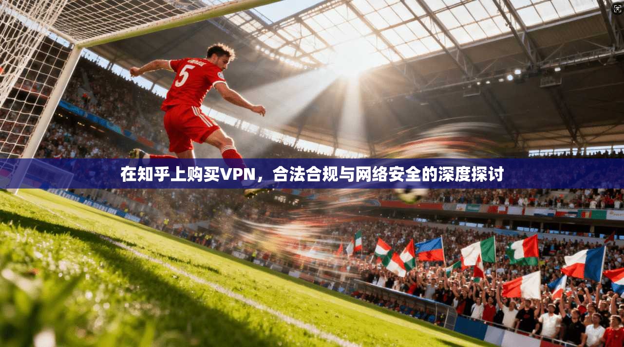 在知乎上购买VPN，合法合规与网络安全的深度探讨