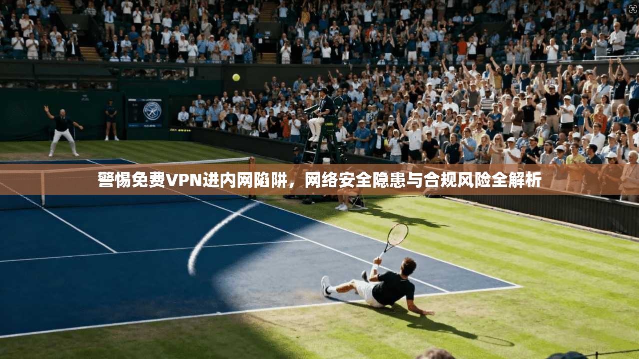 警惕免费VPN进内网陷阱，网络安全隐患与合规风险全解析