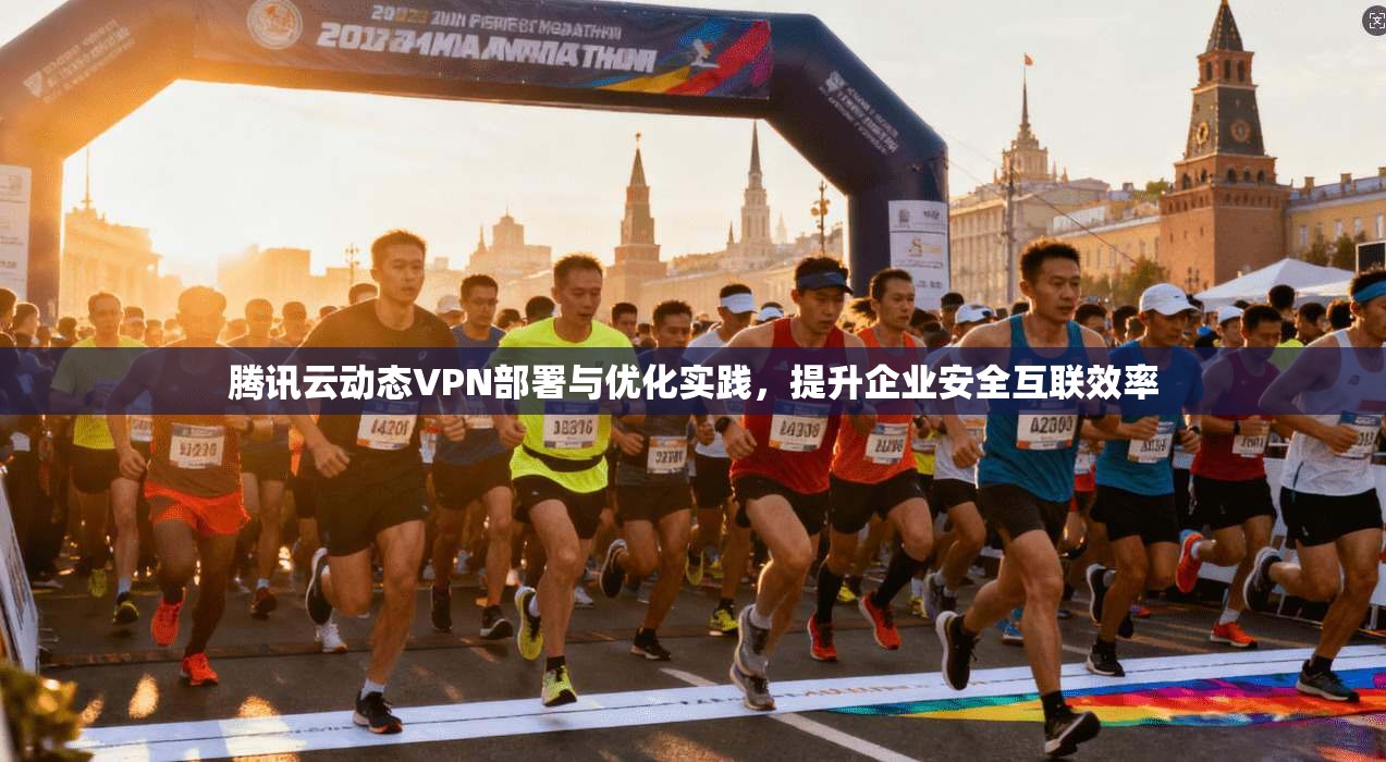 腾讯云动态VPN部署与优化实践,提升企业安全互联效率