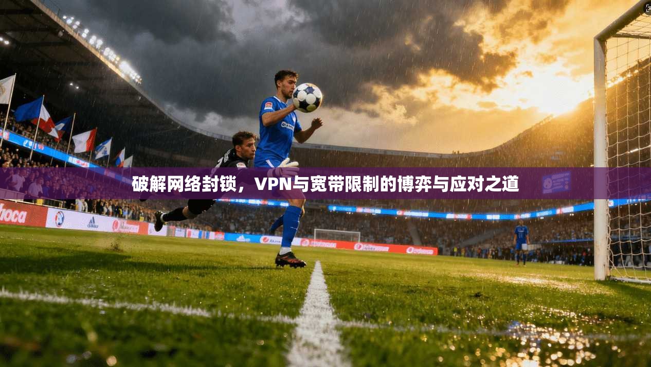 破解网络封锁，VPN与宽带限制的博弈与应对之道
