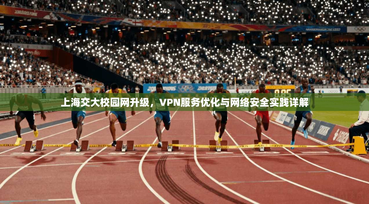 上海交大校园网升级，VPN服务优化与网络安全实践详解