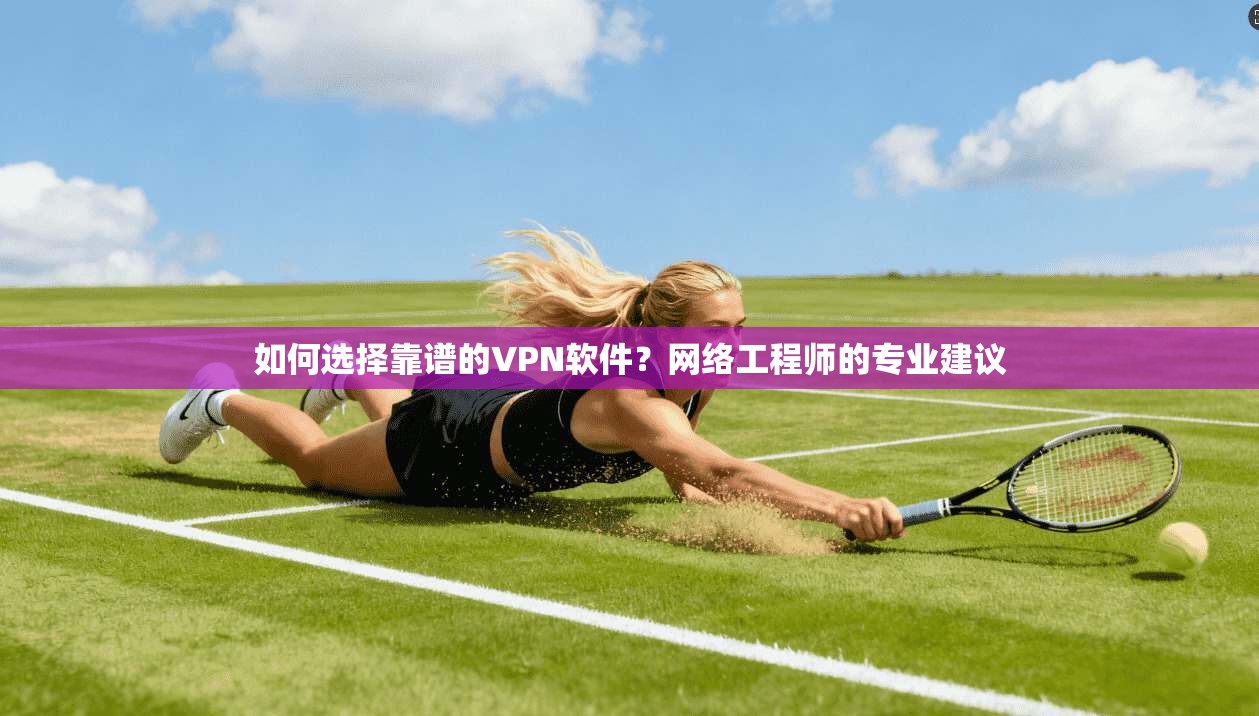 如何选择靠谱的VPN软件？网络工程师的专业建议