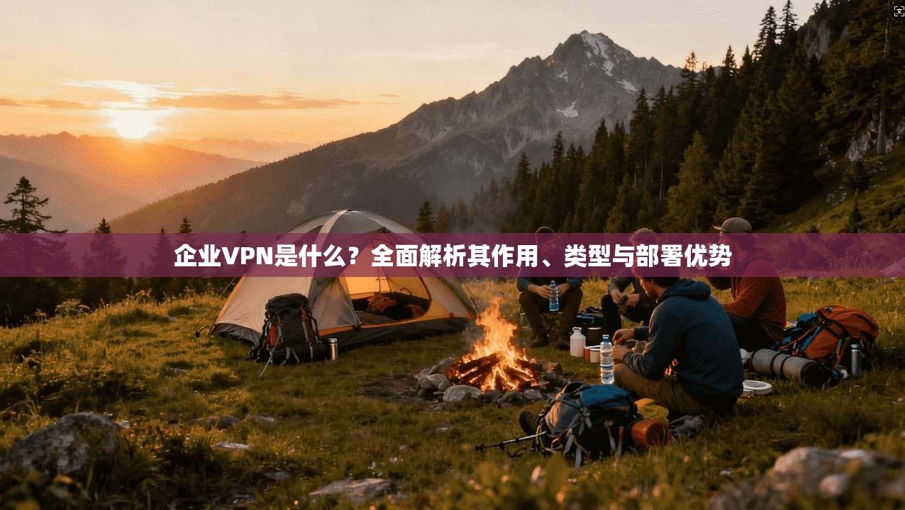 企业VPN是什么？全面解析其作用、类型与部署优势