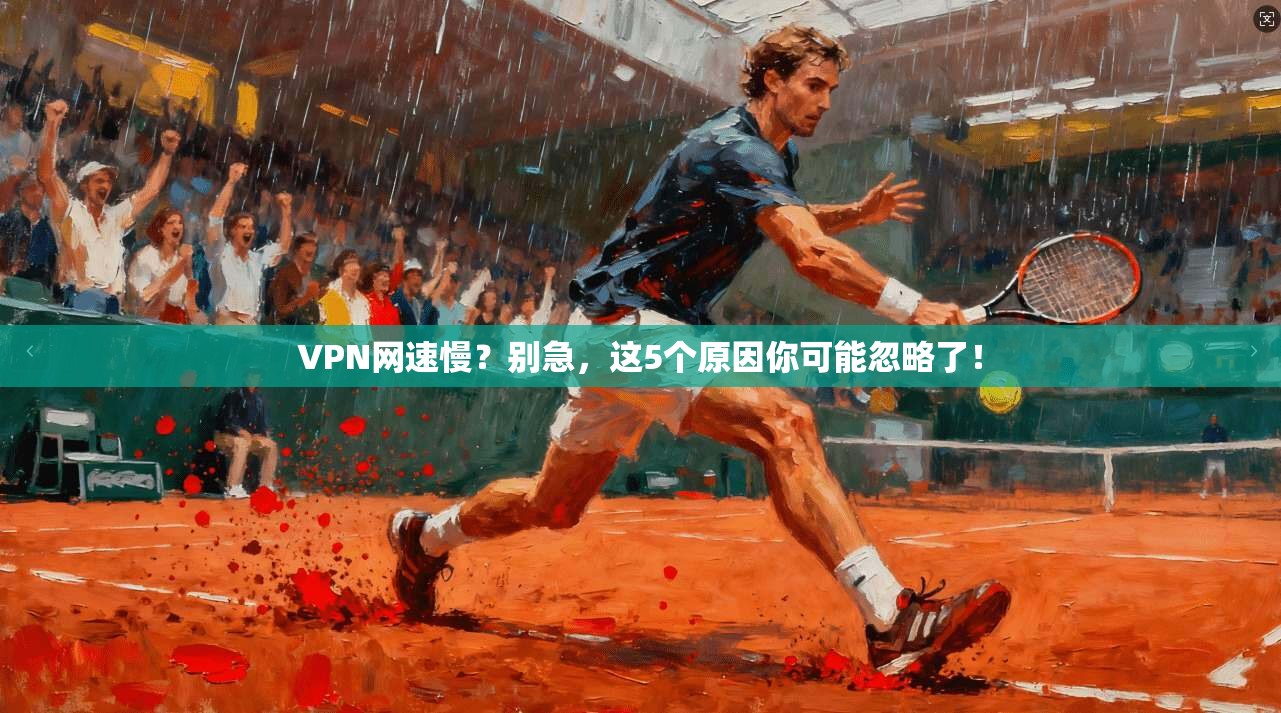 VPN网速慢？别急，这5个原因你可能忽略了！