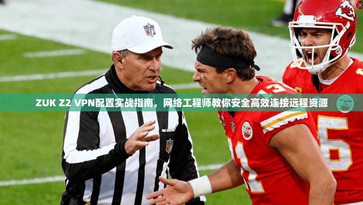 ZUK Z2 VPN配置实战指南，网络工程师教你安全高效连接远程资源