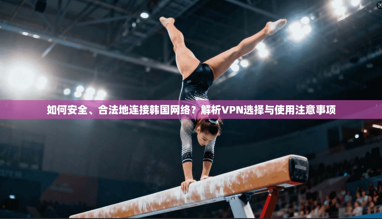 如何安全、合法地连接韩国网络？解析VPN选择与使用注意事项