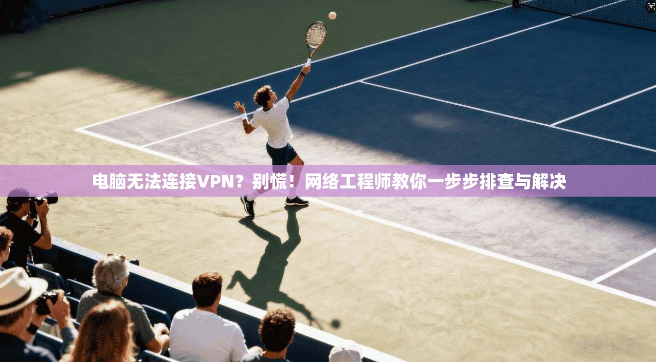 电脑无法连接VPN?别慌!网络工程师教你一步步排查与解决