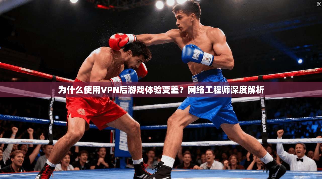 为什么使用VPN后游戏体验变差？网络工程师深度解析