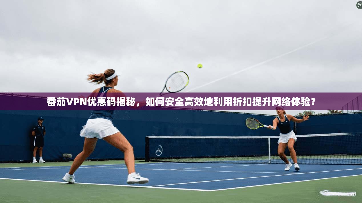 番茄VPN优惠码揭秘，如何安全高效地利用折扣提升网络体验？