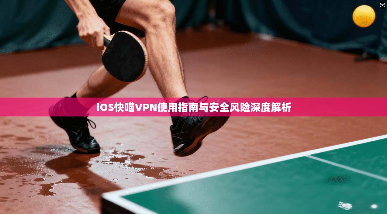 iOS快喵VPN使用指南与安全风险深度解析