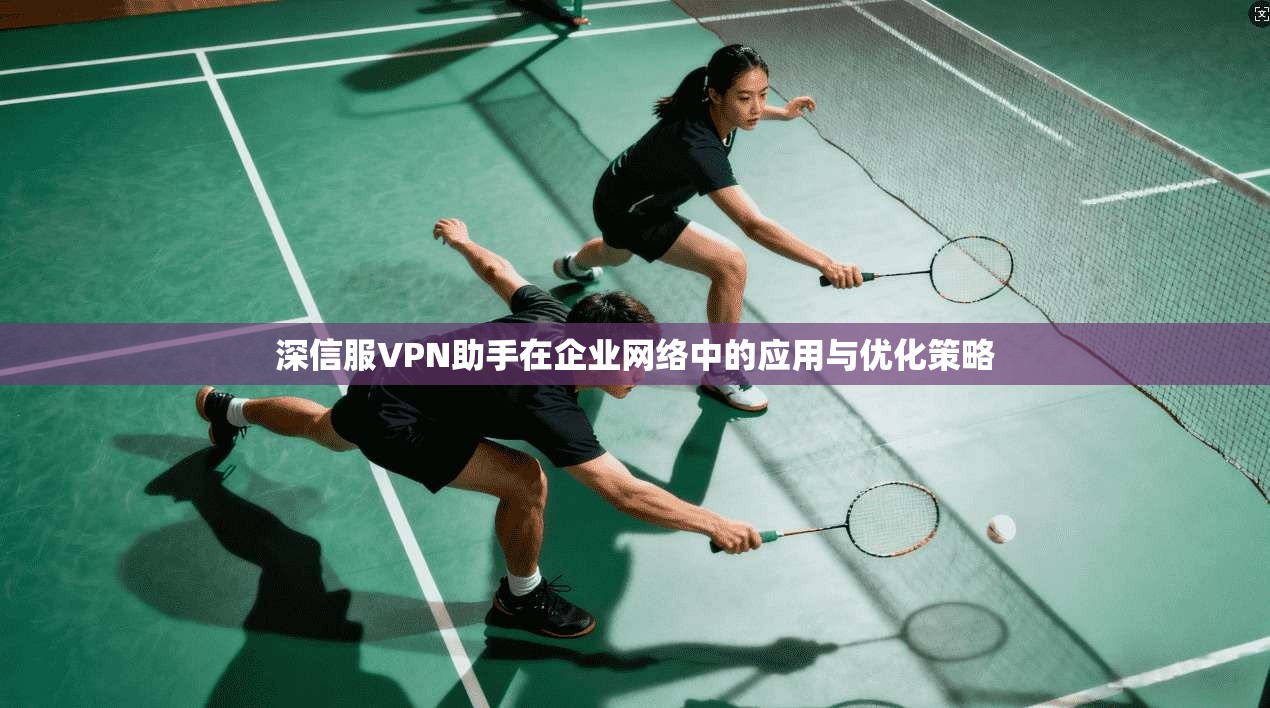 深信服VPN助手在企业网络中的应用与优化策略