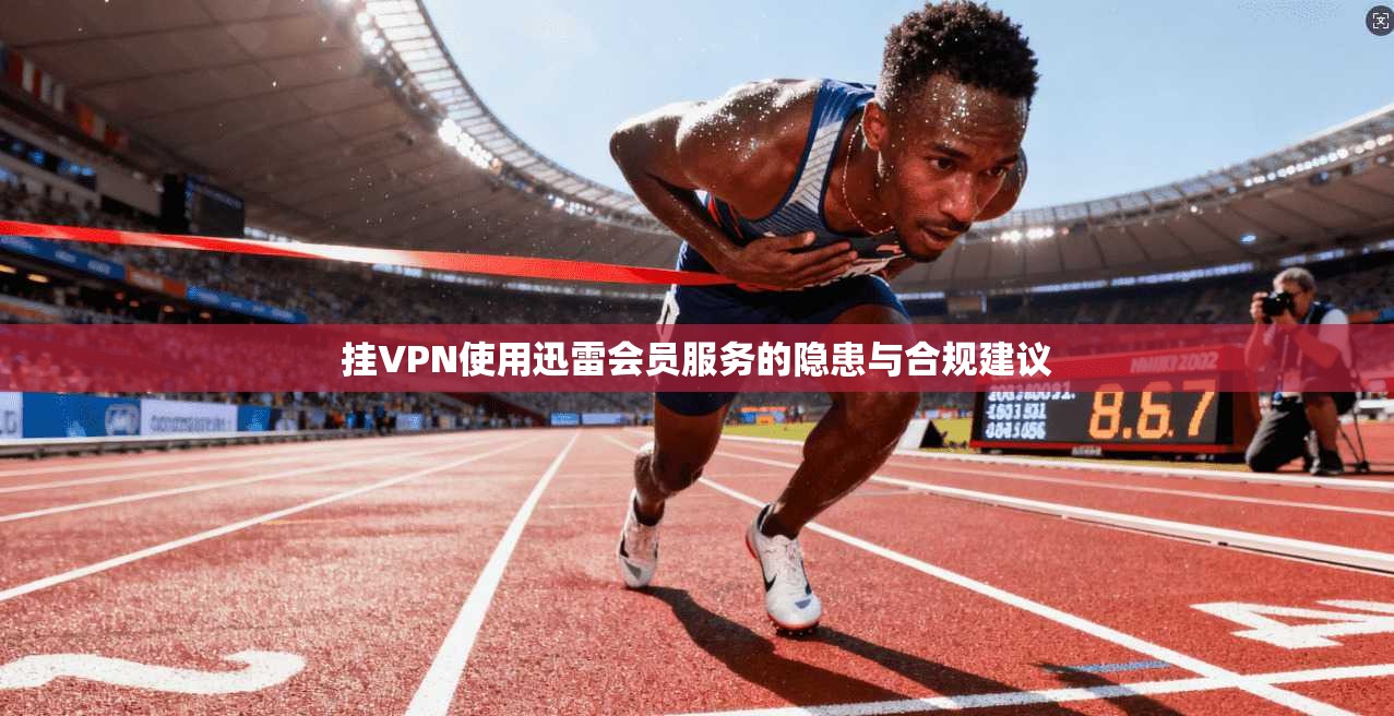 挂VPN使用迅雷会员服务的隐患与合规建议