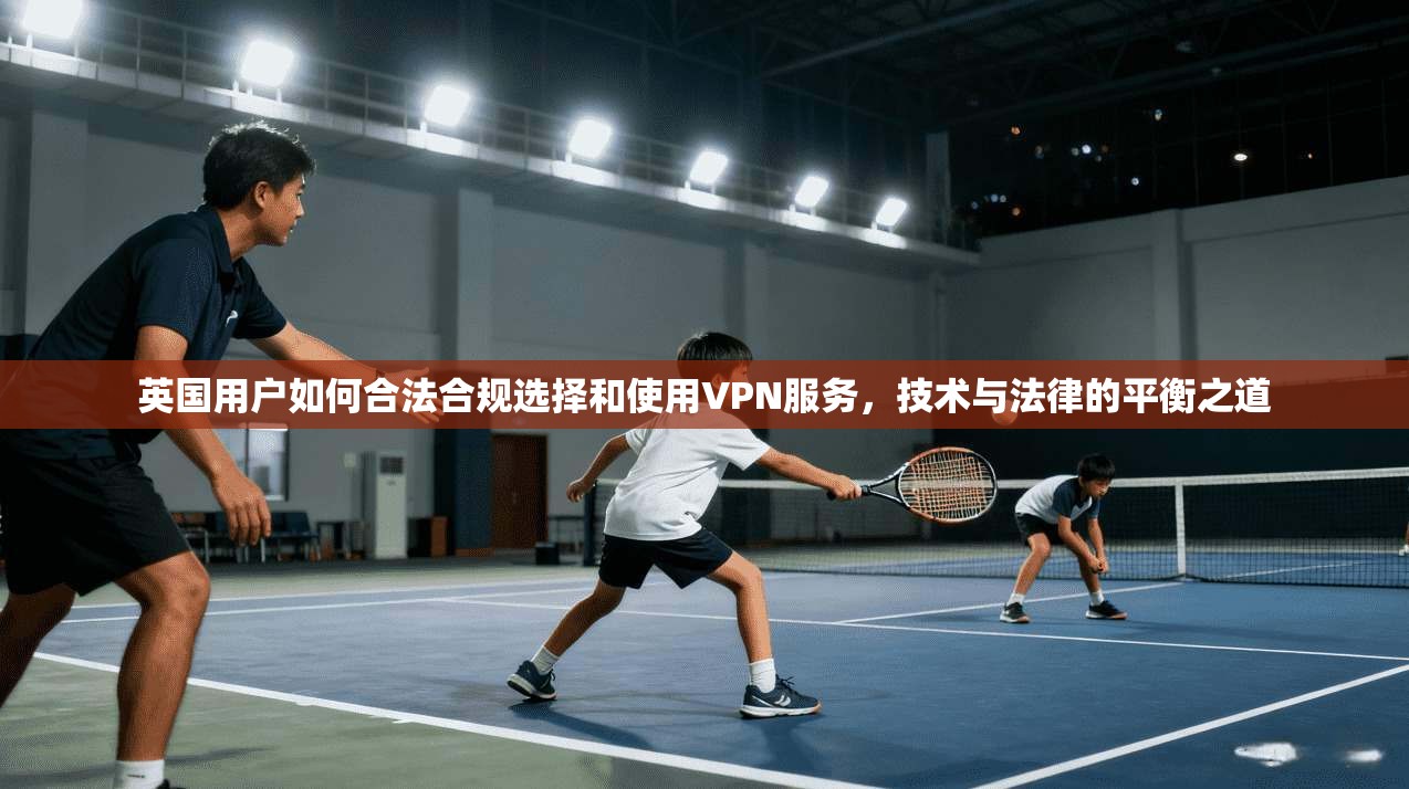英国用户如何合法合规选择和使用VPN服务，技术与法律的平衡之道