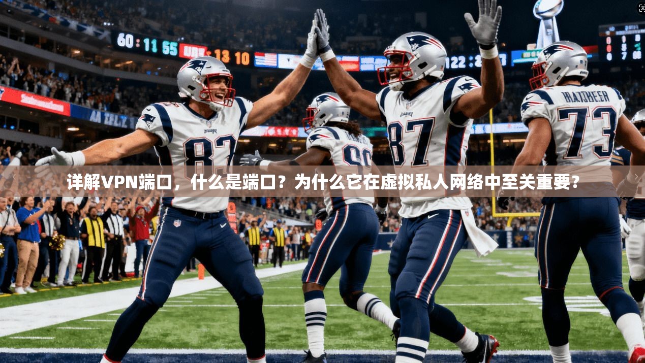 详解VPN端口,什么是端口?为什么它在虚拟私人网络中至关重要?