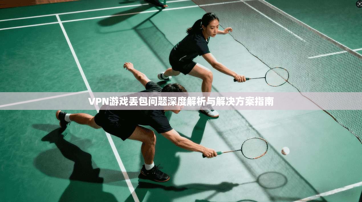 VPN游戏丢包问题深度解析与解决方案指南