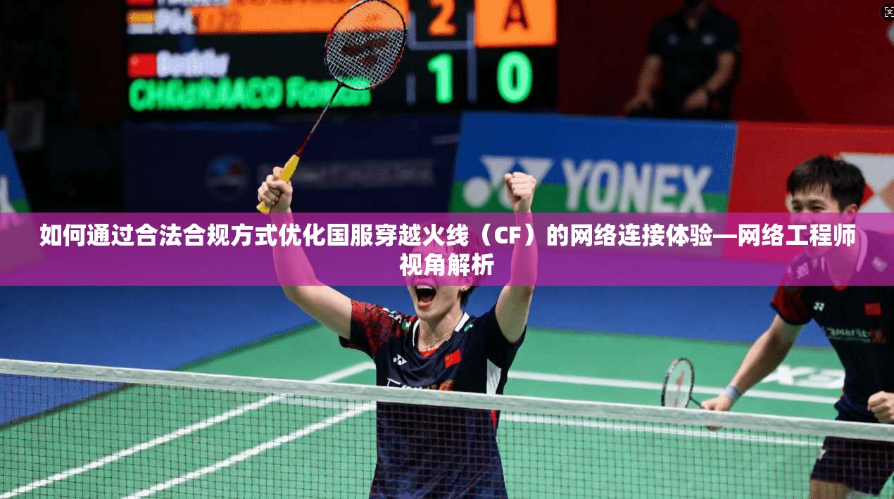 如何通过合法合规方式优化国服穿越火线（CF）的网络连接体验—网络工程师视角解析