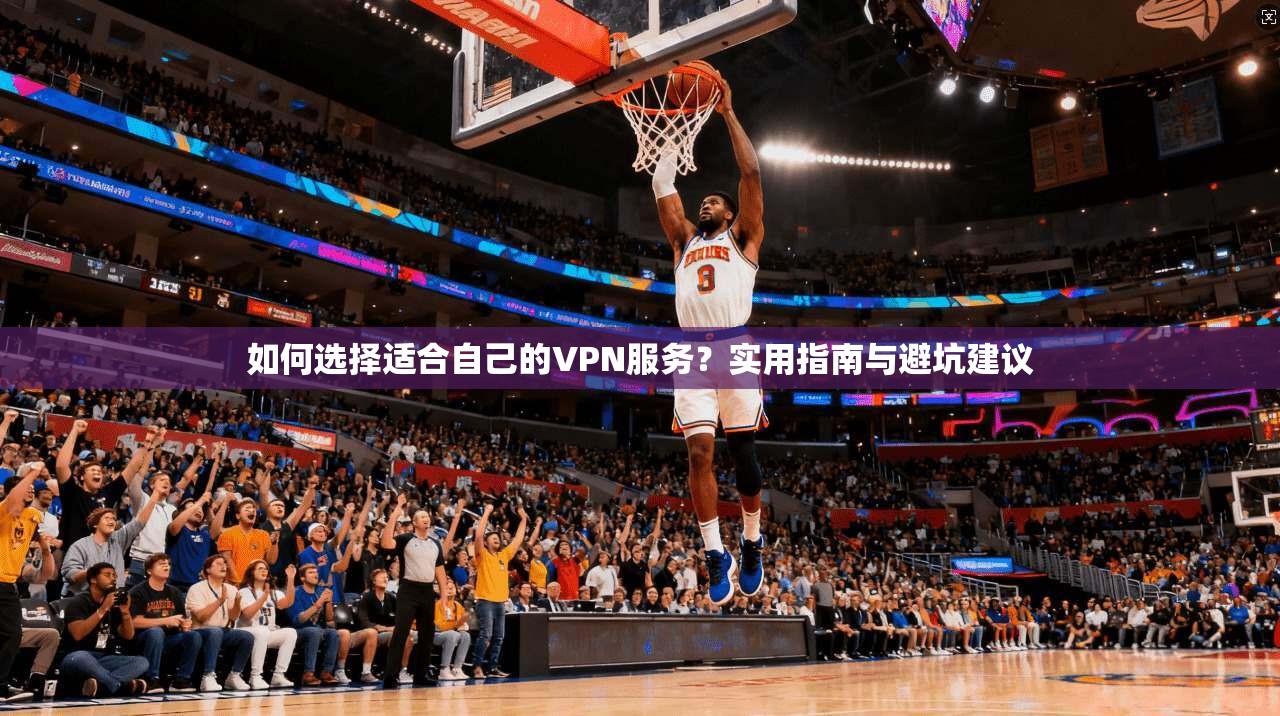 如何选择适合自己的VPN服务？实用指南与避坑建议