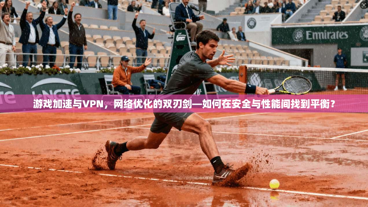 游戏加速与VPN，网络优化的双刃剑—如何在安全与性能间找到平衡？