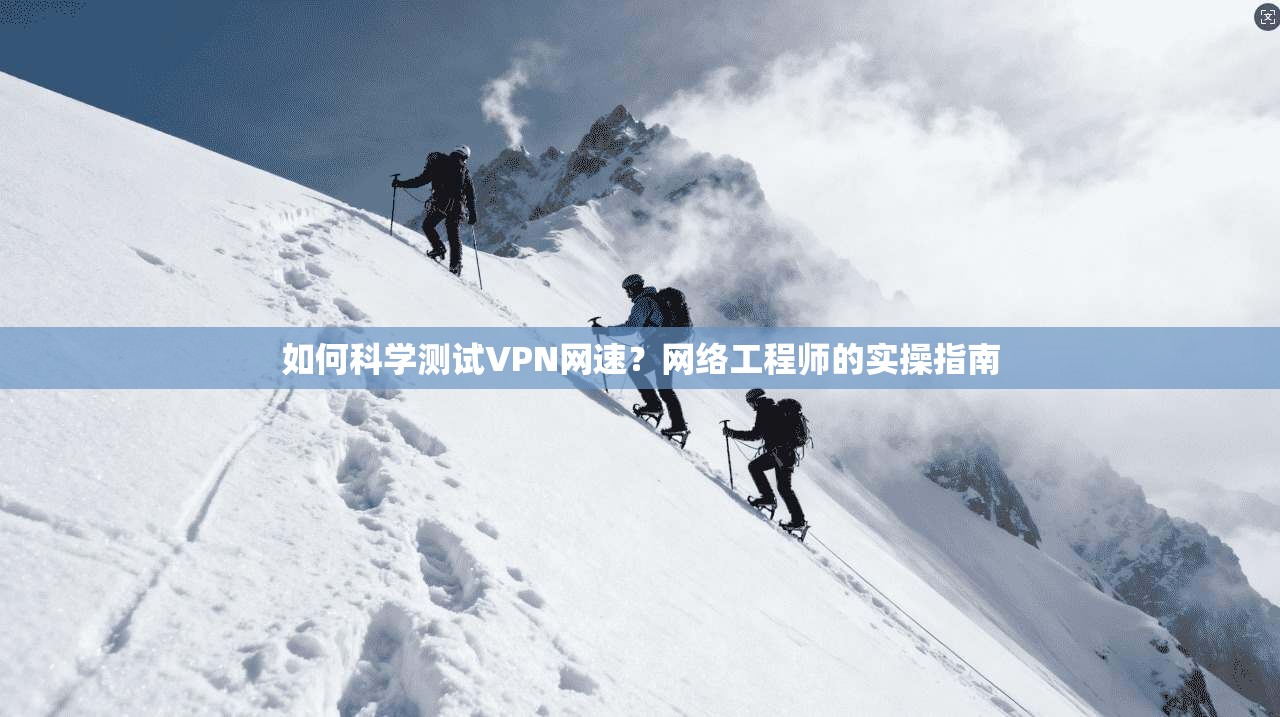 如何科学测试VPN网速?网络工程师的实操指南