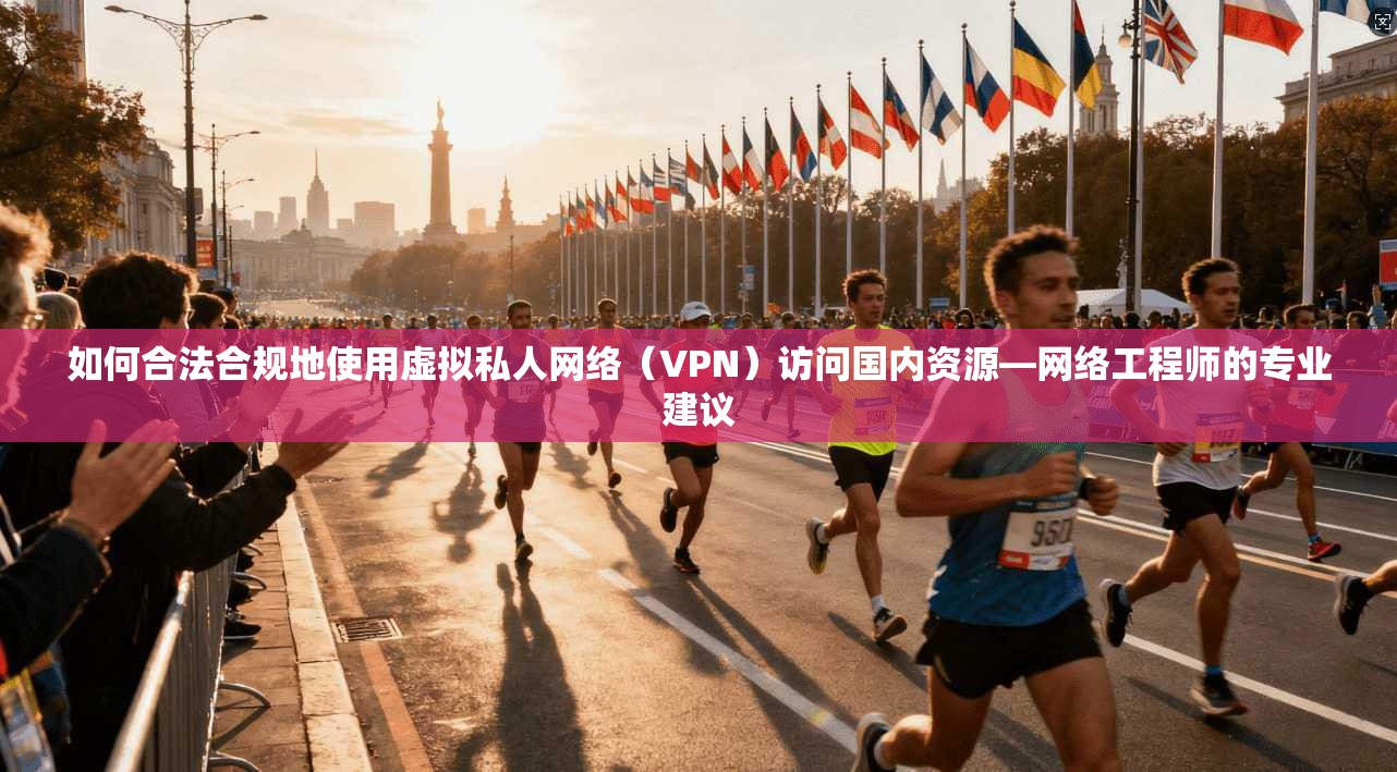 如何合法合规地使用虚拟私人网络（VPN）访问国内资源—网络工程师的专业建议