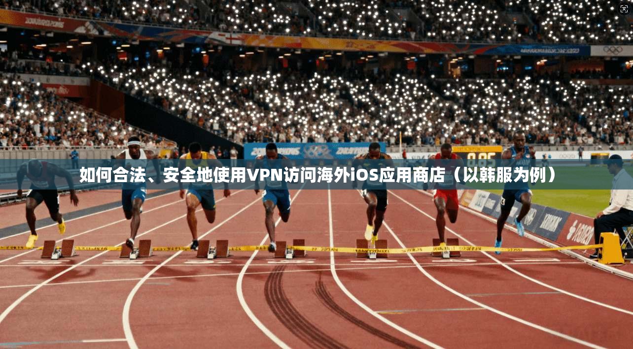 如何合法、安全地使用VPN访问海外iOS应用商店（以韩服为例）