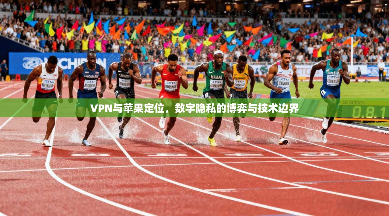 VPN与苹果定位，数字隐私的博弈与技术边界