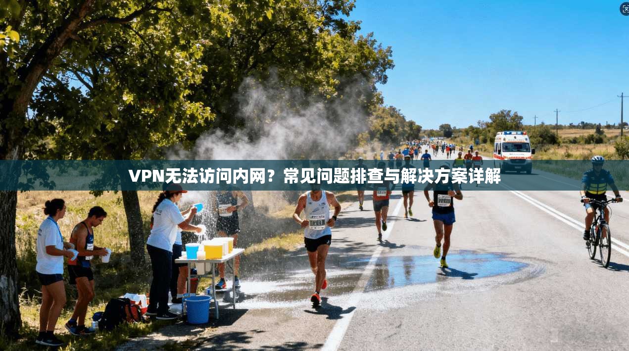 VPN无法访问内网？常见问题排查与解决方案详解