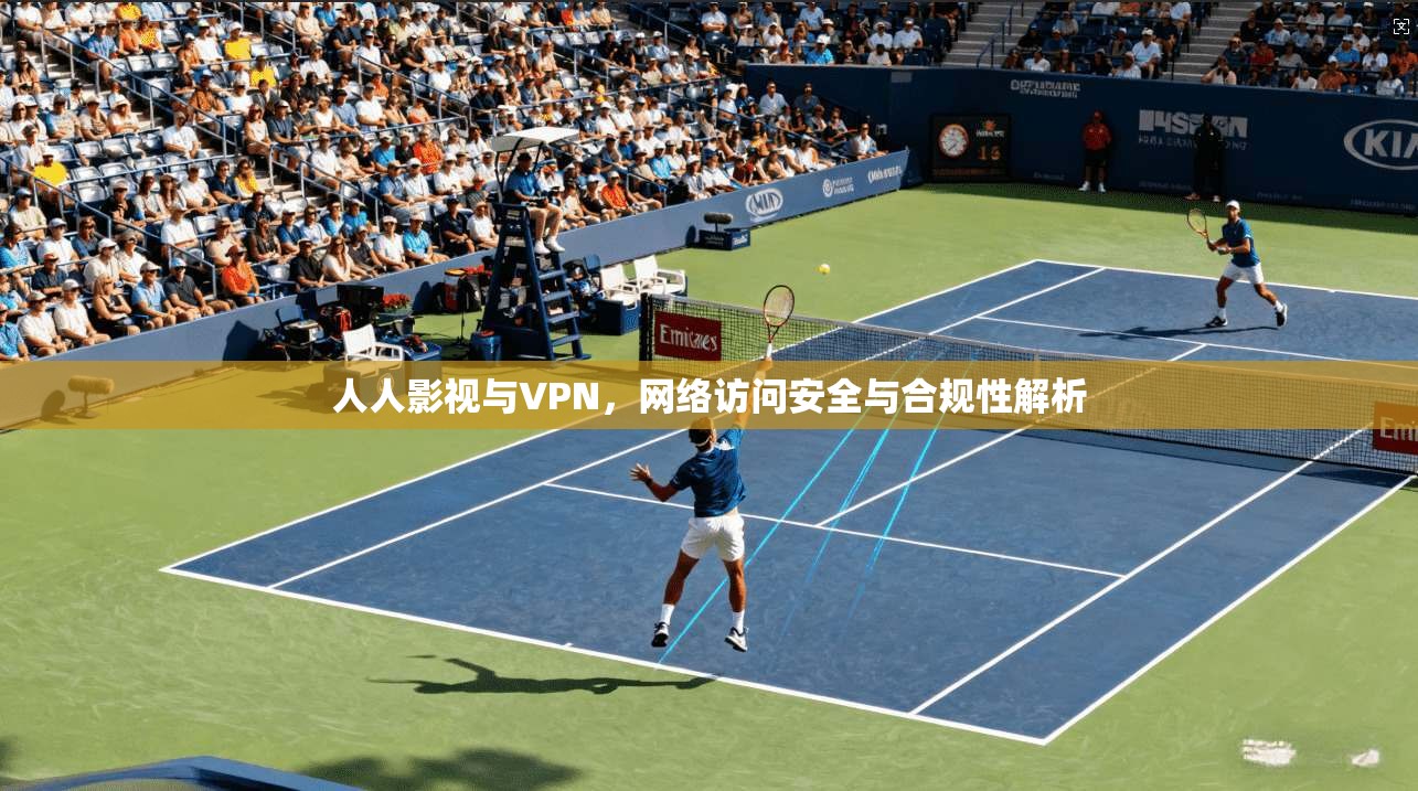 人人影视与VPN,网络访问安全与合规性解析 人人影视与VPN,网络访问安全与合规性解析