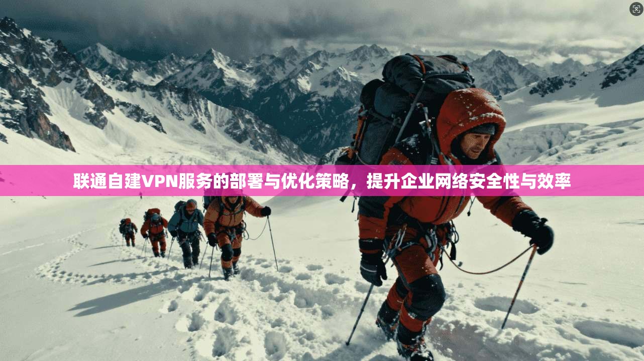 联通自建VPN服务的部署与优化策略,提升企业网络安全性与效率