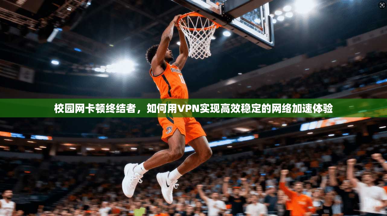 校园网卡顿终结者，如何用VPN实现高效稳定的网络加速体验