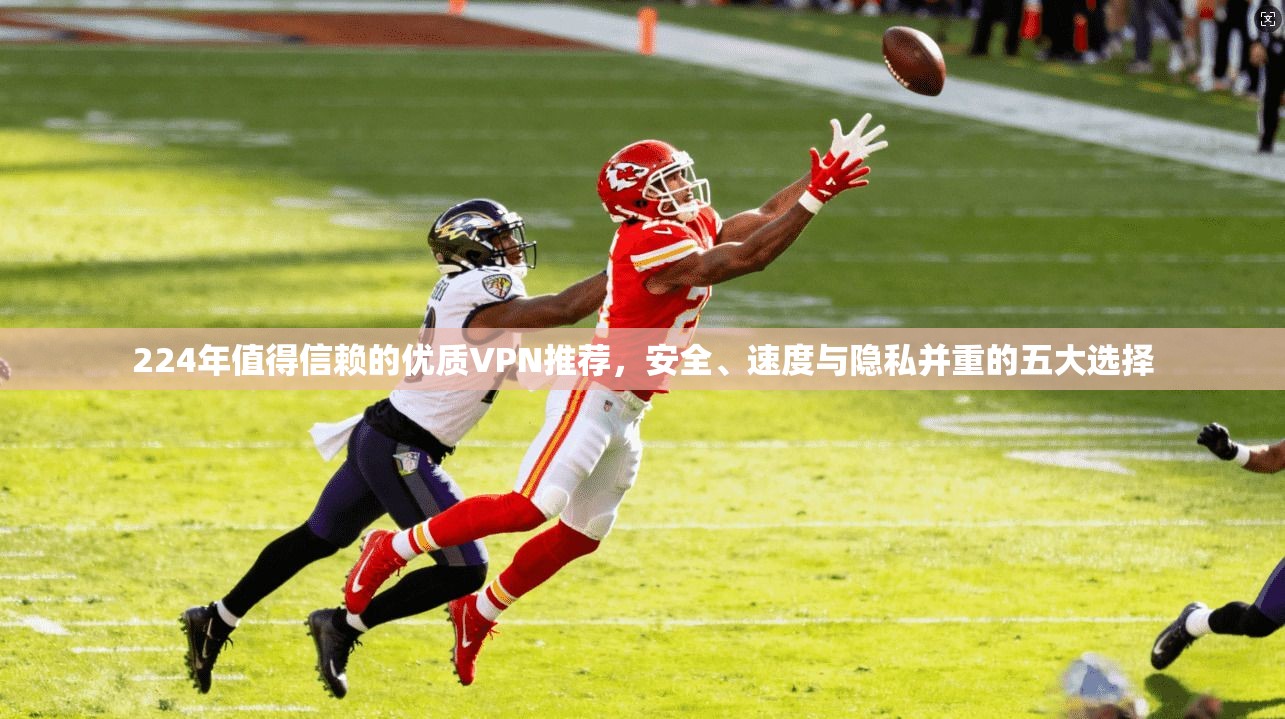 224年值得信赖的优质VPN推荐，安全、速度与隐私并重的五大选择