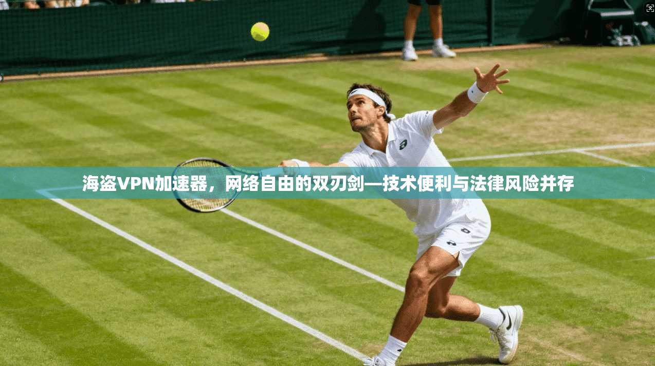 海盗VPN加速器，网络自由的双刃剑—技术便利与法律风险并存