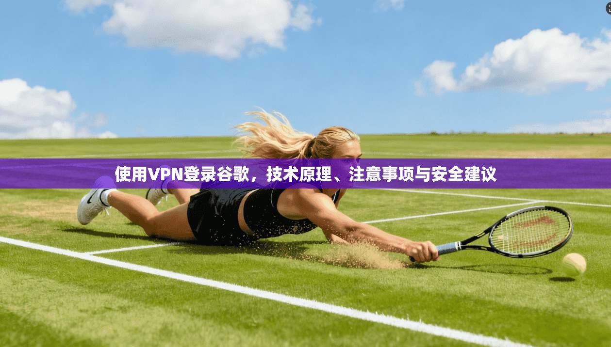 使用VPN登录谷歌，技术原理、注意事项与安全建议