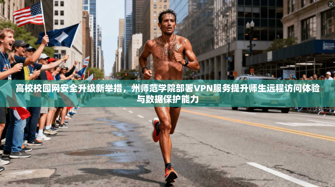 高校校园网安全升级新举措,州师范学院部署VPN服务提升师生远程访问体验与数据保护能力