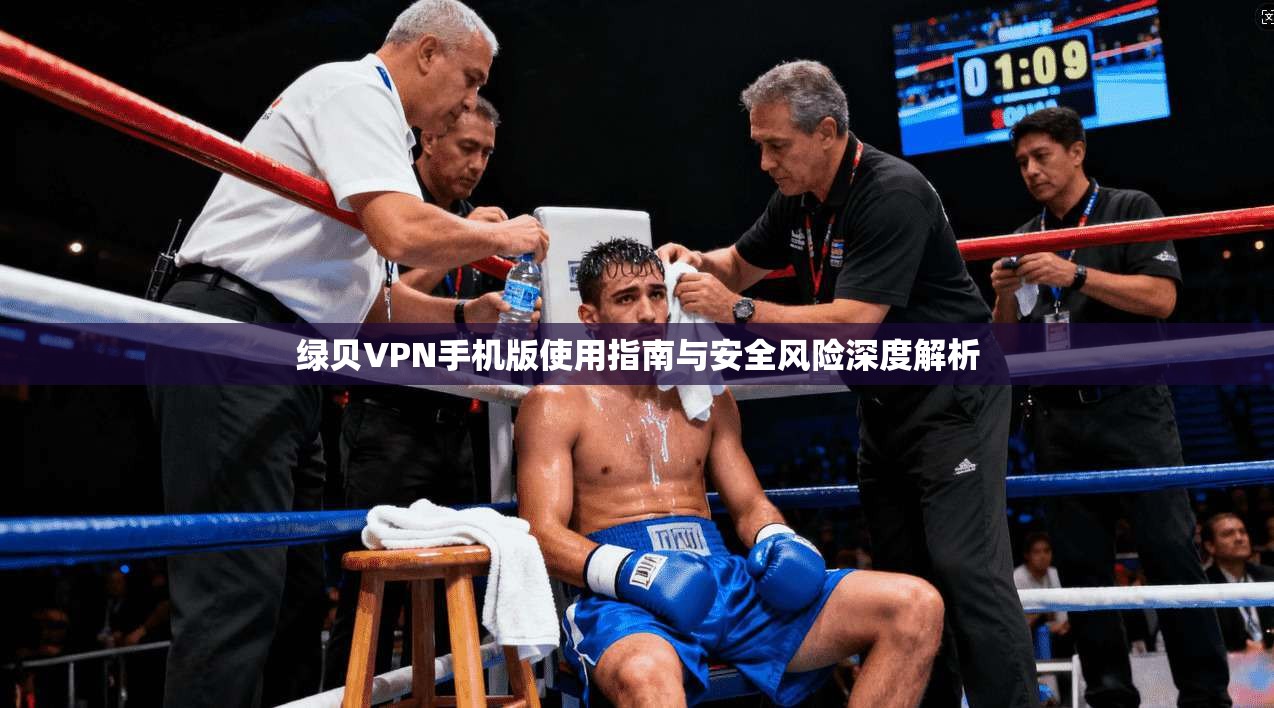绿贝VPN手机版使用指南与安全风险深度解析
