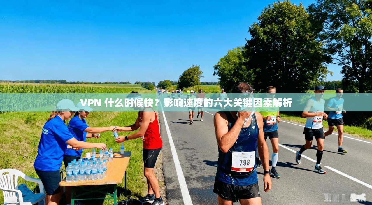 VPN 什么时候快?影响速度的六大关键因素解析