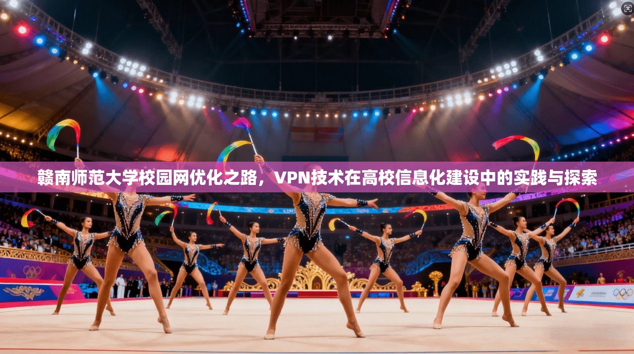 赣南师范大学校园网优化之路,VPN技术在高校信息化建设中的实践与探索
